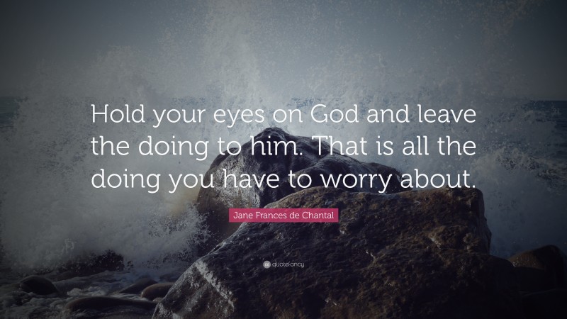 Jane Frances de Chantal Quote: “Hold your eyes on God and leave the doing to him. That is all the doing you have to worry about.”