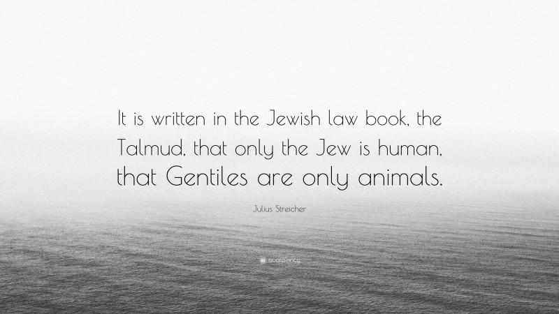 Julius Streicher Quote: “It is written in the Jewish law book, the Talmud, that only the Jew is human, that Gentiles are only animals.”
