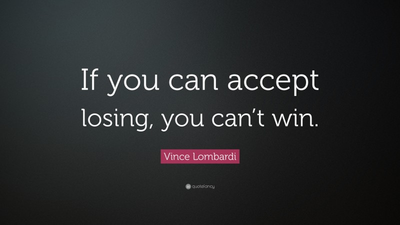Vince Lombardi Quote: “If you can accept losing, you can’t win.”
