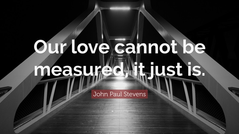 John Paul Stevens Quote: “Our love cannot be measured, it just is.”