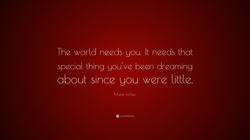 Marie Forleo Quote: “The world needs you. It needs that special thing you’ve been dreaming about since you were little.”