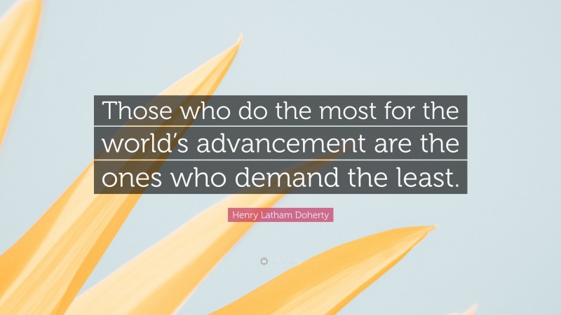 Henry Latham Doherty Quote: “Those who do the most for the world’s advancement are the ones who demand the least.”