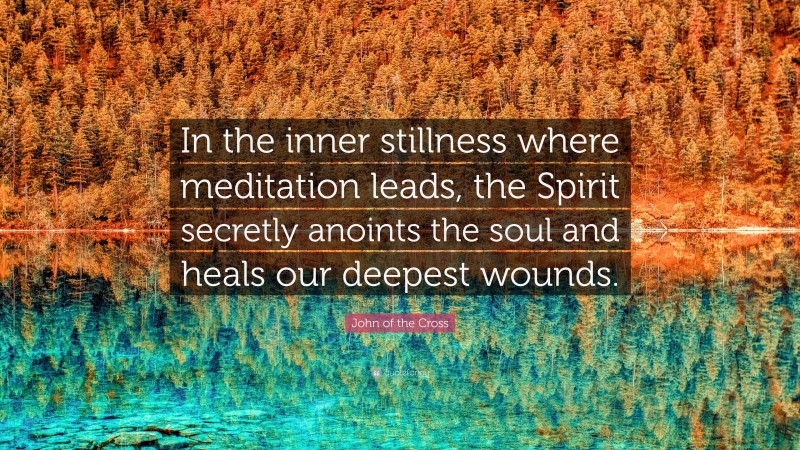 John of the Cross Quote: “In the inner stillness where meditation leads, the Spirit secretly anoints the soul and heals our deepest wounds.”