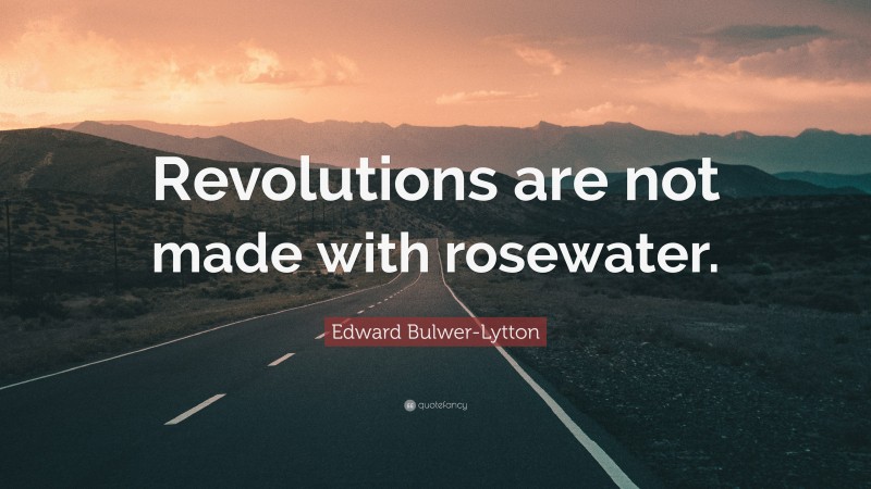 Edward Bulwer-Lytton Quote: “Revolutions are not made with rosewater.”