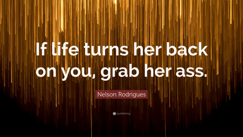 Nelson Rodrigues Quote: “If life turns her back on you, grab her ass.”