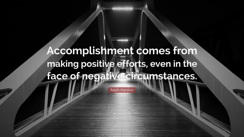 Ralph Marston Quote: “Accomplishment comes from making positive efforts, even in the face of negative circumstances.”