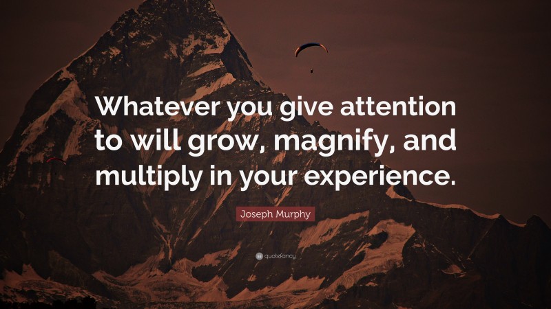 Joseph Murphy Quote: “Whatever you give attention to will grow, magnify, and multiply in your experience.”