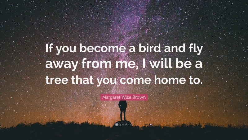 Margaret Wise Brown Quote: “If you become a bird and fly away from me, I will be a tree that you come home to.”