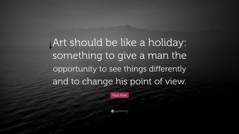 Paul Klee Quote: “Art should be like a holiday: something to give a man the opportunity to see things differently and to change his point of view.”