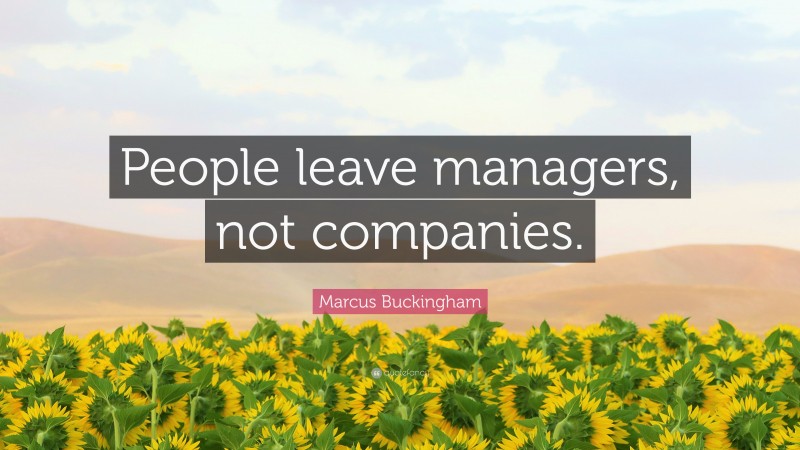 Marcus Buckingham Quote: “People leave managers, not companies.”