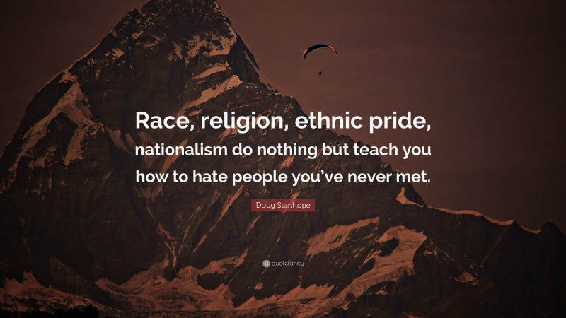 Doug Stanhope Quote: “Race, religion, ethnic pride, nationalism do nothing but teach you how to hate people you’ve never met.”
