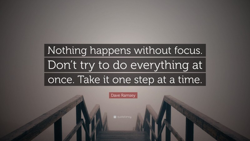Dave Ramsey Quote: “Nothing happens without focus. Don’t try to do everything at once. Take it one step at a time.”