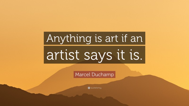 Marcel Duchamp Quote: “Anything is art if an artist says it is.”