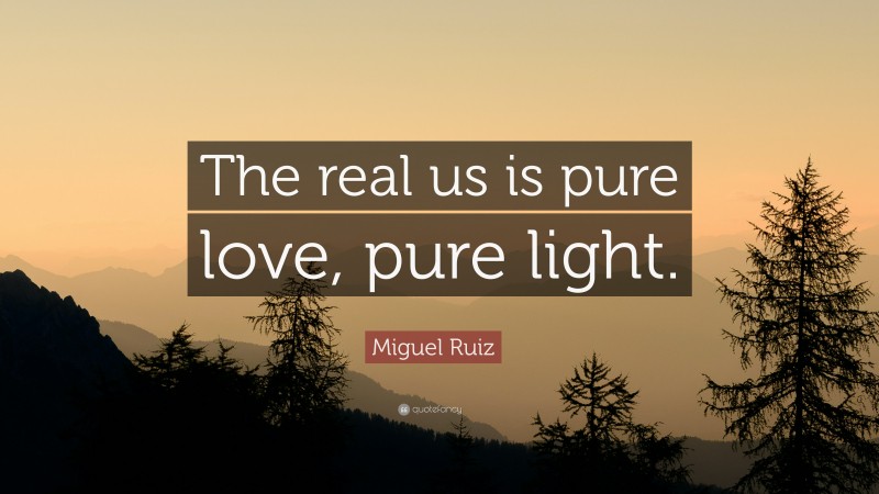 Miguel Ruiz Quote: “The real us is pure love, pure light.”
