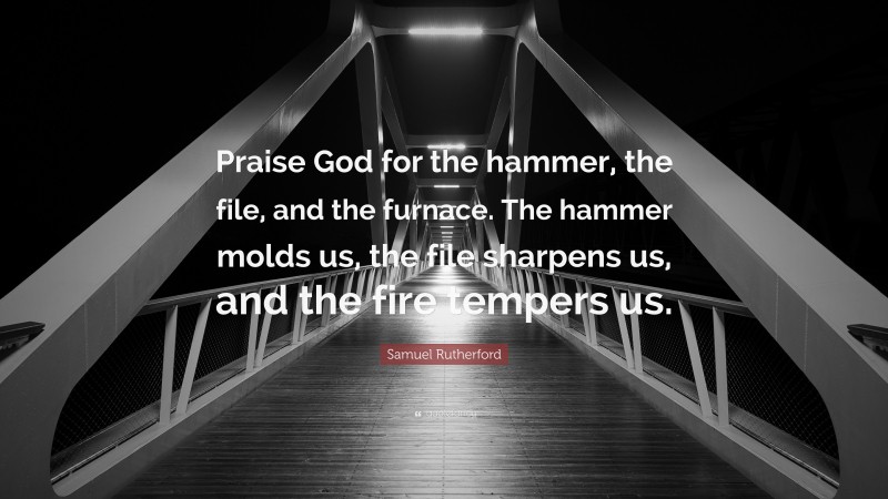 Samuel Rutherford Quote: “Praise God for the hammer, the file, and the furnace. The hammer molds us, the file sharpens us, and the fire tempers us.”