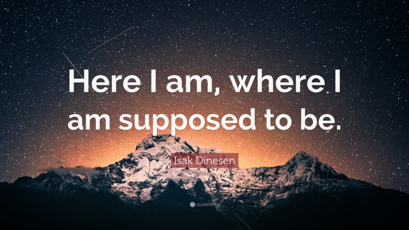 Isak Dinesen Quote: “Here I am, where I am supposed to be.”