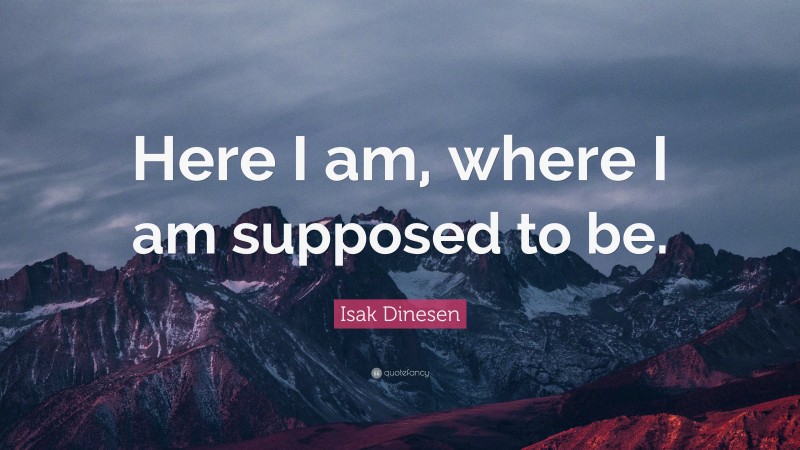Isak Dinesen Quote: “Here I am, where I am supposed to be.”