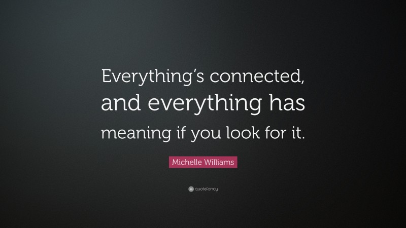 Michelle Williams Quote: “Everything’s connected, and everything has meaning if you look for it.”