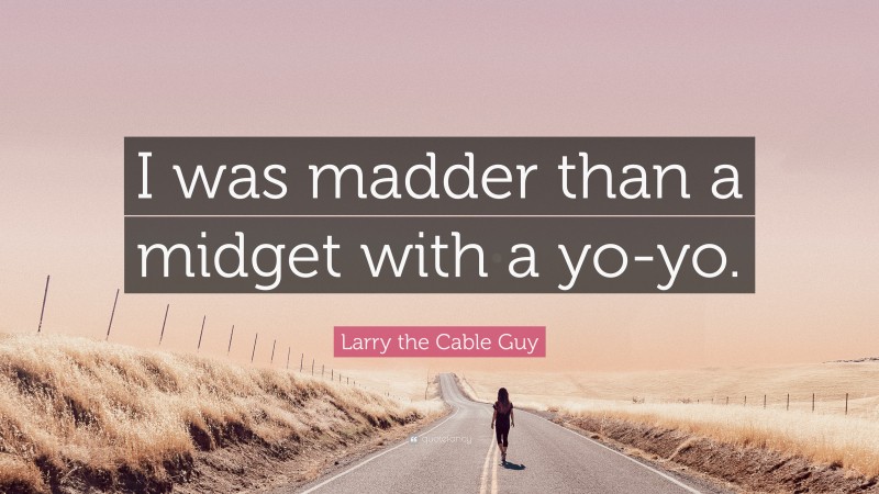 Larry the Cable Guy Quote: “I was madder than a midget with a yo-yo.”