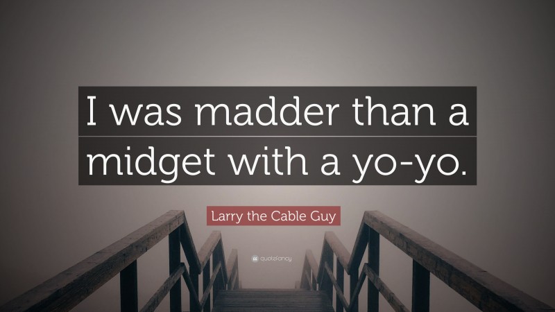 Larry the Cable Guy Quote: “I was madder than a midget with a yo-yo.”