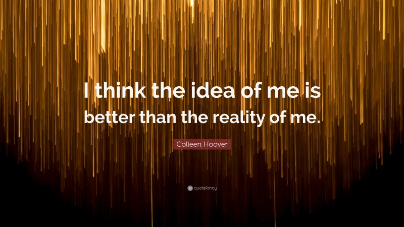 Colleen Hoover Quote: “I think the idea of me is better than the reality of me.”