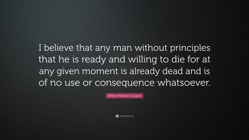 Milton William Cooper Quote: “I believe that any man without principles that he is ready and willing to die for at any given moment is already dead and is of no use or consequence whatsoever.”