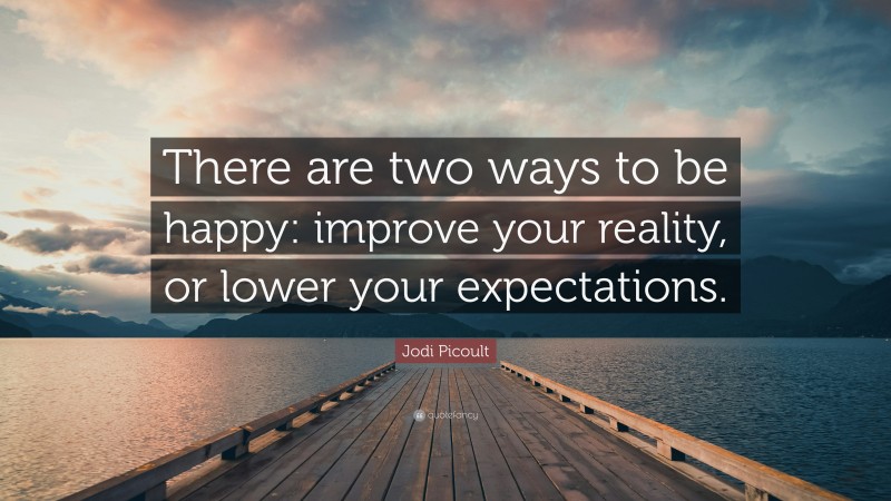Jodi Picoult Quote: “There are two ways to be happy: improve your reality, or lower your expectations.”