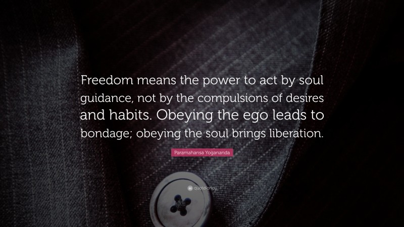 Paramahansa Yogananda Quote: “Freedom means the power to act by soul guidance, not by the compulsions of desires and habits. Obeying the ego leads to bondage; obeying the soul brings liberation.”