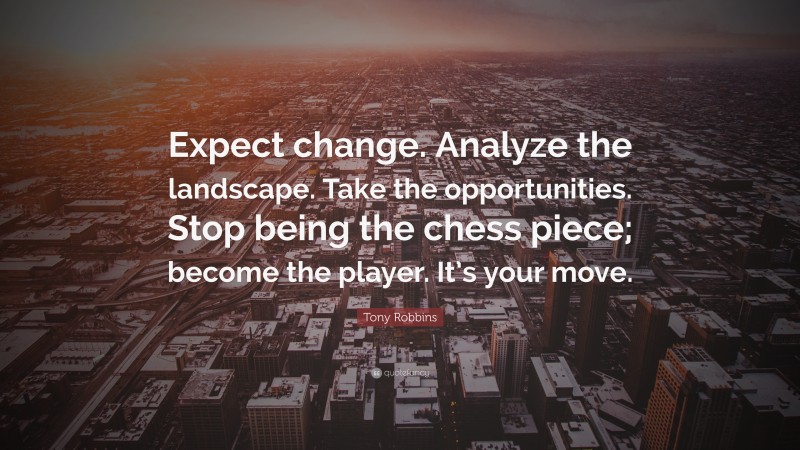 Tony Robbins Quote: “Expect change. Analyze the landscape. Take the opportunities. Stop being the chess piece; become the player. It’s your move.”