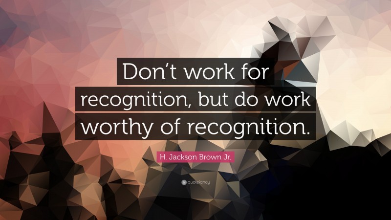 H. Jackson Brown Jr. Quote: “Don’t work for recognition, but do work worthy of recognition.”