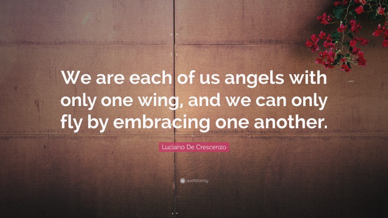 Luciano De Crescenzo Quote: “We are each of us angels with only one wing, and we can only fly by embracing one another.”
