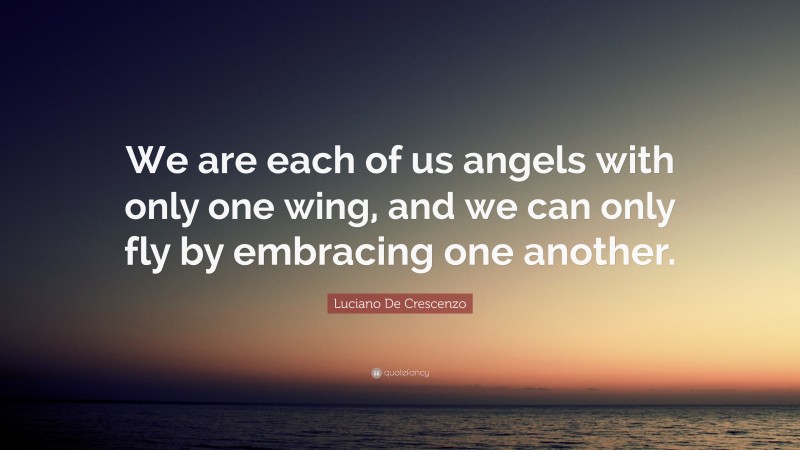 Luciano De Crescenzo Quote: “We are each of us angels with only one wing, and we can only fly by embracing one another.”
