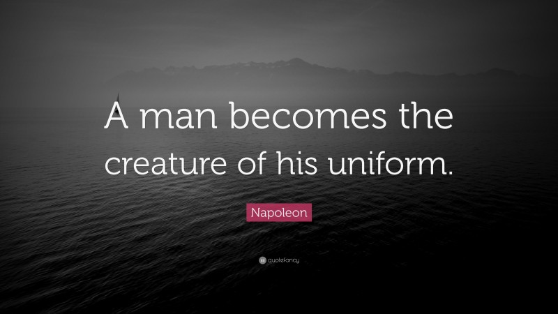 Napoleon Quote: “A man becomes the creature of his uniform.”