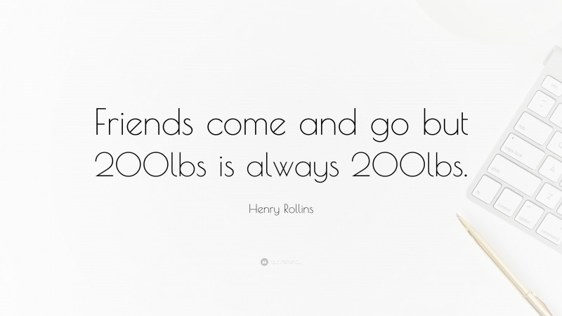 Henry Rollins Quote: “Friends come and go but 200lbs is always 200lbs.”