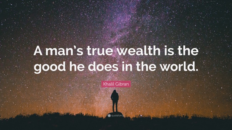 Khalil Gibran Quote: “A man’s true wealth is the good he does in the world.”