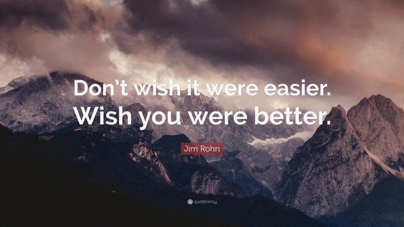 Jim Rohn Quote: “Don’t wish it were easier. Wish you were better.”