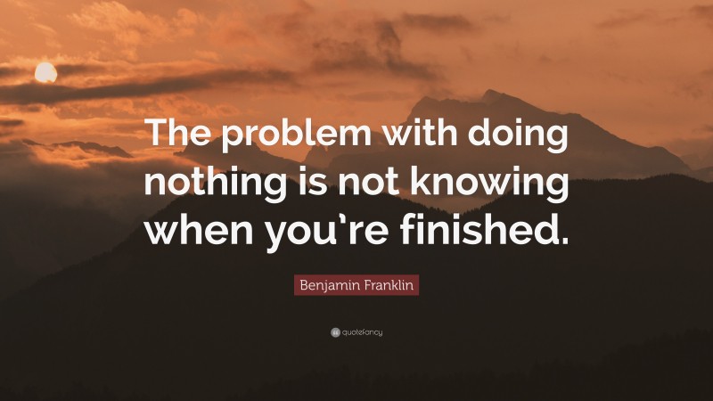 Benjamin Franklin Quote: “The problem with doing nothing is not knowing when you’re finished.”