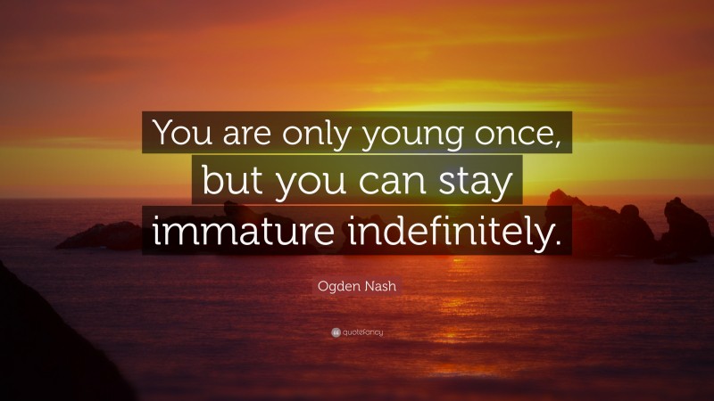 Ogden Nash Quote: “You are only young once, but you can stay immature indefinitely.”