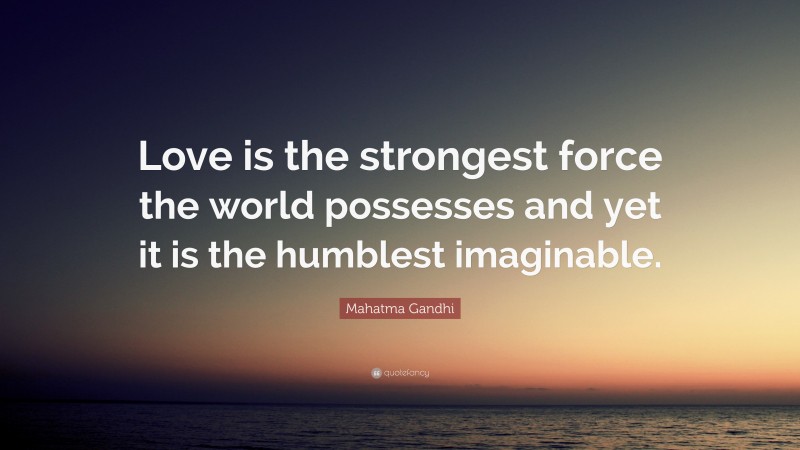 Mahatma Gandhi Quote: “Love is the strongest force the world possesses and yet it is the humblest imaginable.”