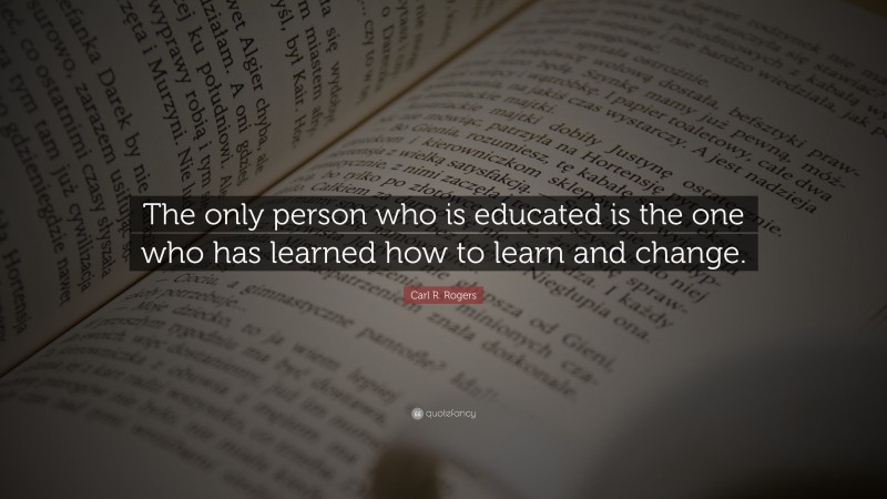 Carl R. Rogers Quote: “The only person who is educated is the one who has learned how to learn and change.”