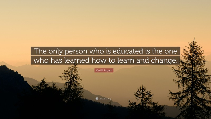Carl R. Rogers Quote: “The only person who is educated is the one who has learned how to learn and change.”