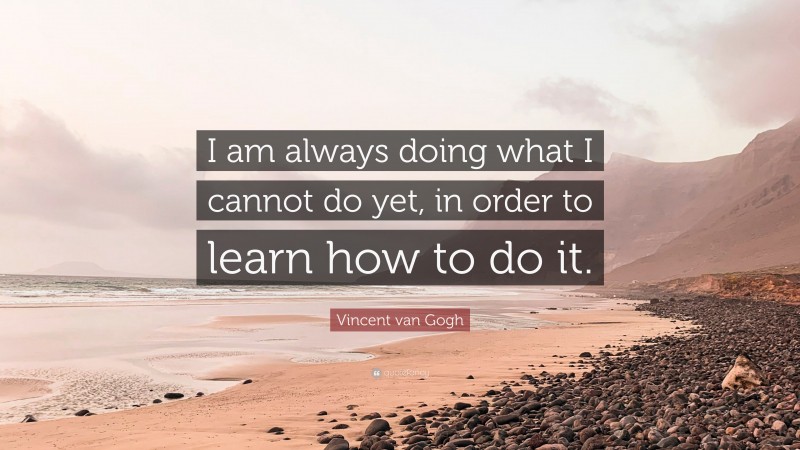 Vincent van Gogh Quote: “I am always doing what I cannot do yet, in order to learn how to do it.”