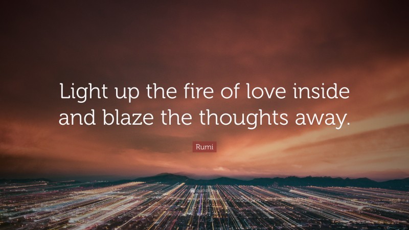 Rumi Quote: “Light up the fire of love inside and blaze the thoughts away.”