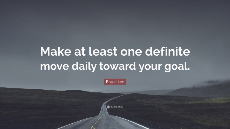 Bruce Lee Quote: “Make at least one definite move daily toward your goal.”