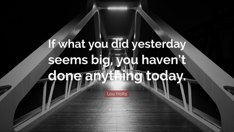 Lou Holtz Quote: “If what you did yesterday seems big, you haven’t done anything today.”