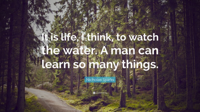 Nicholas Sparks Quote: “It is life, I think, to watch the water. A man can learn so many things.”