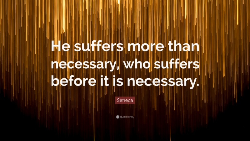 Seneca Quote: “He suffers more than necessary, who suffers before it is necessary.”