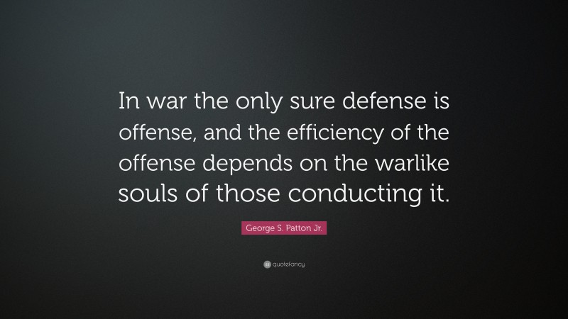 George S. Patton Jr. Quote: “In war the only sure defense is offense, and the efficiency of the offense depends on the warlike souls of those conducting it.”