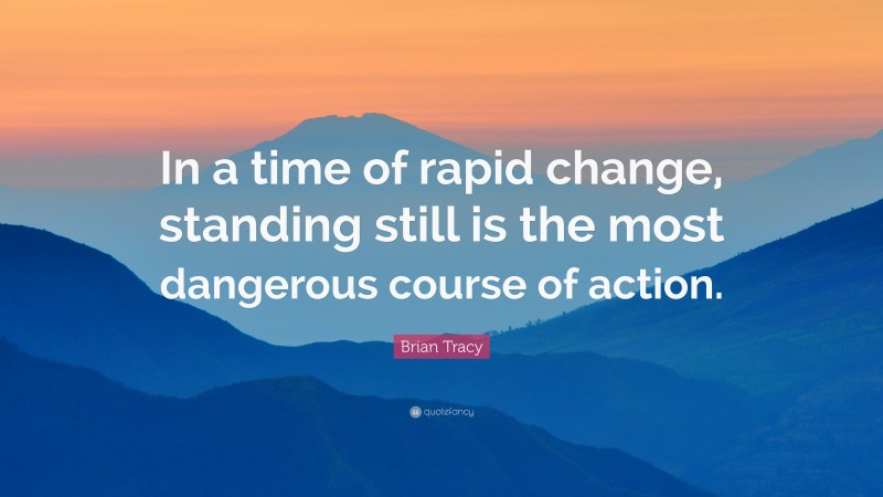 Brian Tracy Quote: “In a time of rapid change, standing still is the most dangerous course of action.”