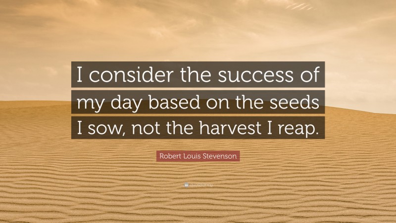 Robert Louis Stevenson Quote: “I consider the success of my day based on the seeds I sow, not the harvest I reap.”